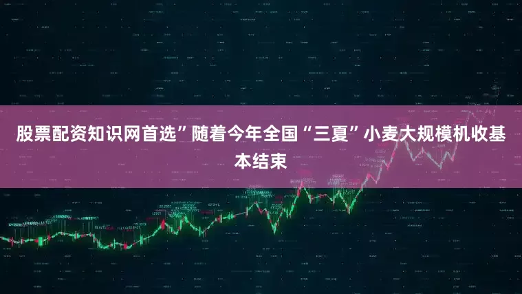 股票配资知识网首选”随着今年全国“三夏”小麦大规模机收基本结束