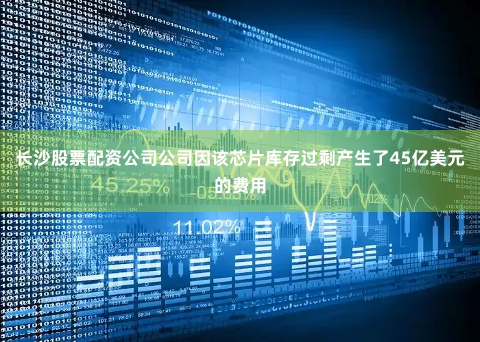 长沙股票配资公司公司因该芯片库存过剩产生了45亿美元的费用