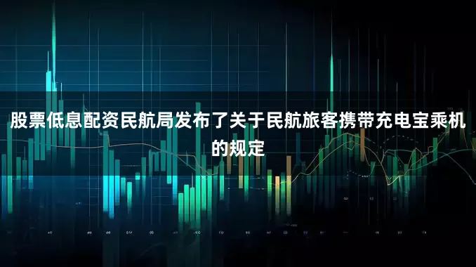 股票低息配资民航局发布了关于民航旅客携带充电宝乘机的规定