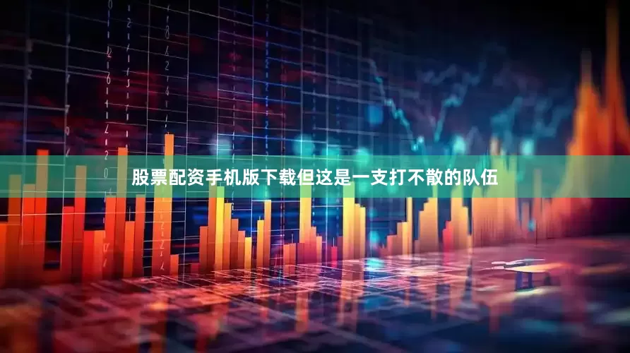 股票配资手机版下载但这是一支打不散的队伍