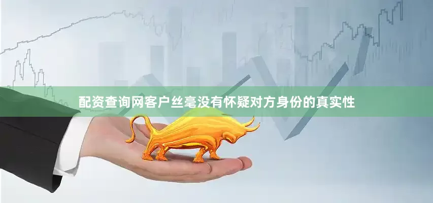 配资查询网客户丝毫没有怀疑对方身份的真实性