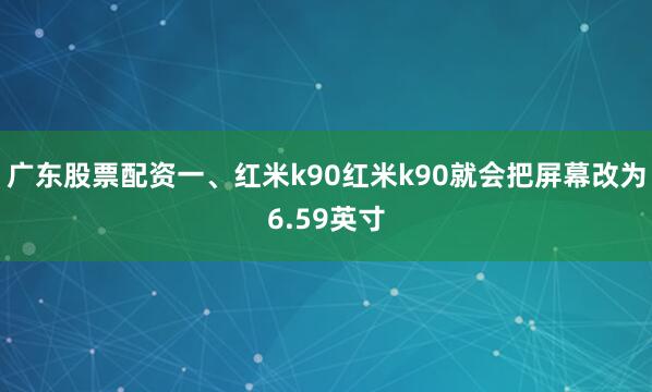 广东股票配资一、红米k90红米k90就会把屏幕改为6.59英寸
