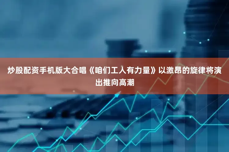 炒股配资手机版大合唱《咱们工人有力量》以激昂的旋律将演出推向高潮