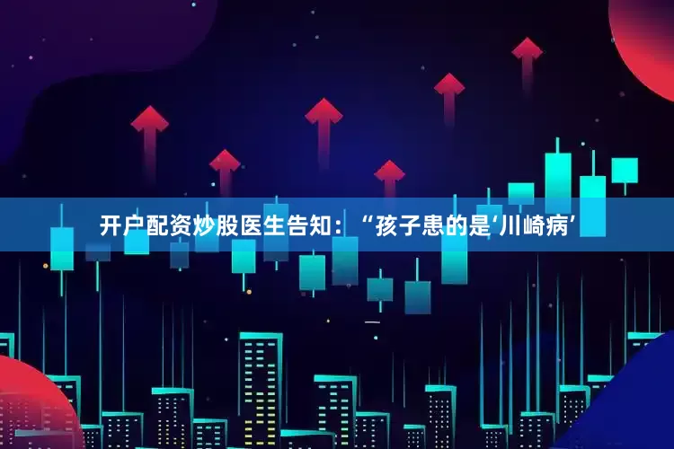 开户配资炒股医生告知：“孩子患的是‘川崎病’