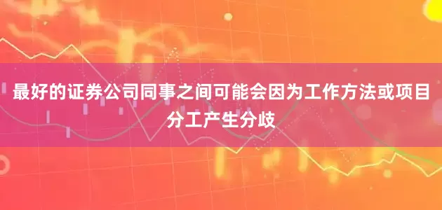 最好的证券公司同事之间可能会因为工作方法或项目分工产生分歧