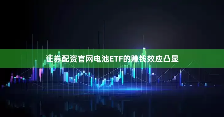 证券配资官网电池ETF的赚钱效应凸显