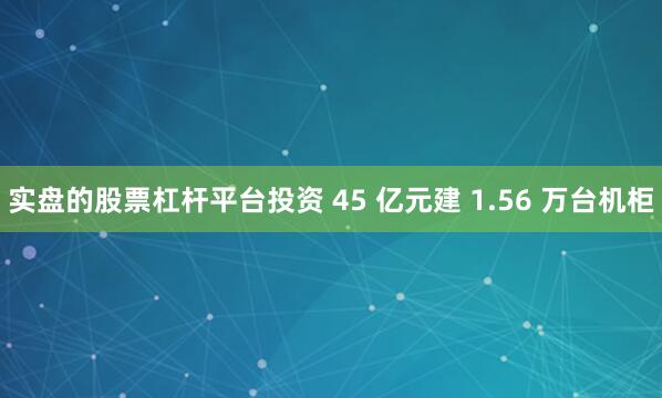 实盘的股票杠杆平台投资 45 亿元建 1.56 万台机柜