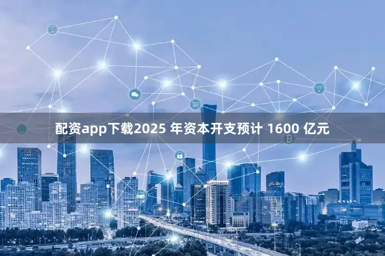 配资app下载2025 年资本开支预计 1600 亿元