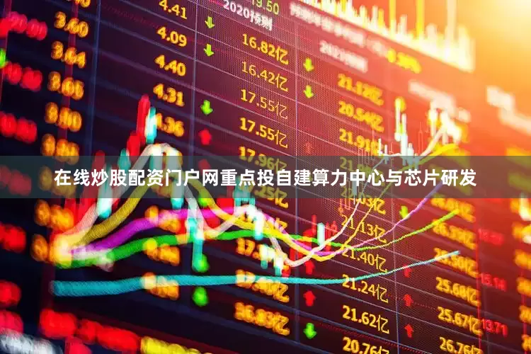 在线炒股配资门户网重点投自建算力中心与芯片研发