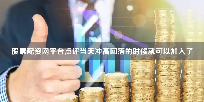 股票配资网平台点评当天冲高回落的时候就可以加入了