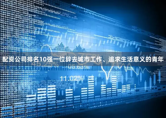 配资公司排名10强一位辞去城市工作、追求生活意义的青年