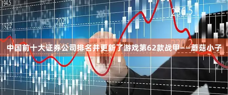 中国前十大证券公司排名并更新了游戏第62款战甲——蘑菇小子