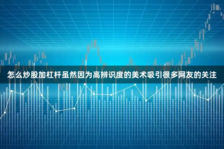 怎么炒股加杠杆虽然因为高辨识度的美术吸引很多网友的关注