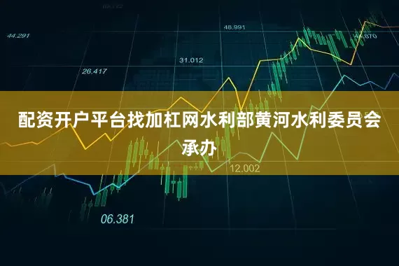 配资开户平台找加杠网水利部黄河水利委员会承办
