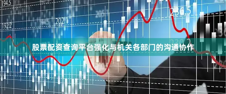 股票配资查询平台强化与机关各部门的沟通协作